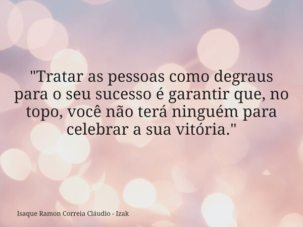 "Tratar as pessoas como degraus para o seu sucesso é garantir que, no topo, você não terá ninguém para celebrar a sua vitória."... Frase de Isaque Ramon Correia Cláudio - Izak.