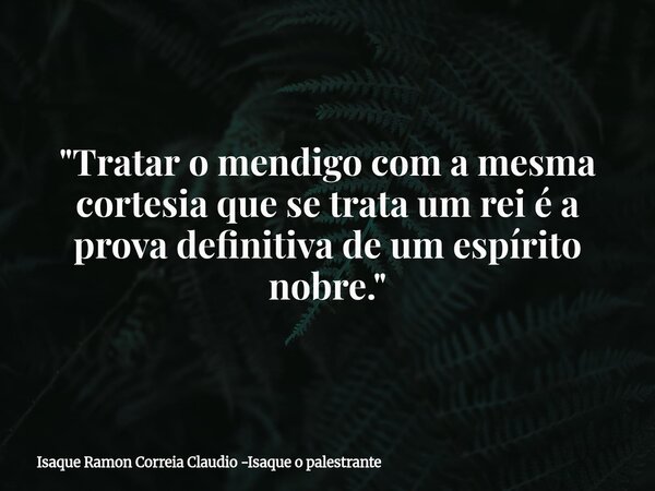 "Tratar o mendigo com a mesma cortesia que se trata um rei é a prova definitiva de um espírito nobre."... Frase de Isaque Ramon Correia Claudio -Isaque o palestrante.