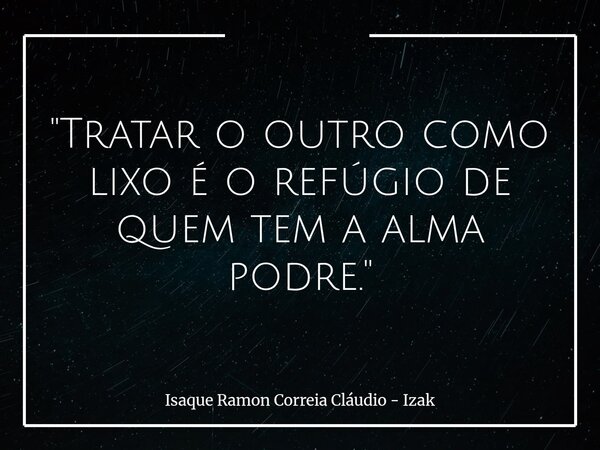 "Tratar o outro como lixo é o refúgio de quem tem a alma podre."... Frase de Isaque Ramon Correia Cláudio - Izak.