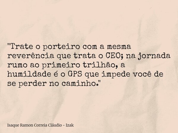 "Trate o porteiro com a mesma reverência que trata o CEO; na jornada rumo ao primeiro trilhão, a humildade é o GPS que impede você de se perder no caminho.... Frase de Isaque Ramon Correia Cláudio - Izak.