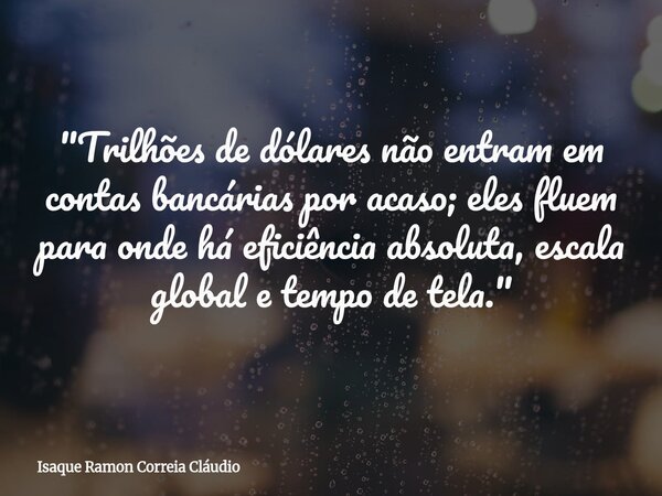 "Trilhões de dólares não entram em contas bancárias por acaso; eles fluem para onde há eficiência absoluta, escala global e tempo de tela."... Frase de Isaque Ramon Correia Cláudio.