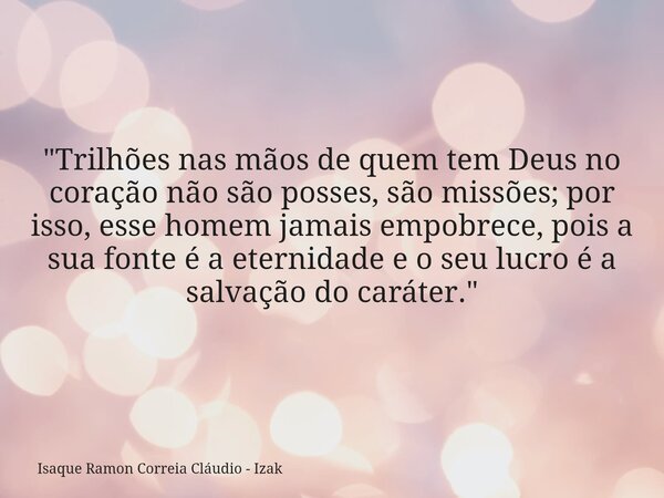 "Trilhões nas mãos de quem tem Deus no coração não são posses, são missões; por isso, esse homem jamais empobrece, pois a sua fonte é a eternidade e o seu ... Frase de Isaque Ramon Correia Cláudio - Izak.