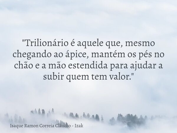 "Trilionário é aquele que, mesmo chegando ao ápice, mantém os pés no chão e a mão estendida para ajudar a subir quem tem valor."... Frase de Isaque Ramon Correia Cláudio - Izak.