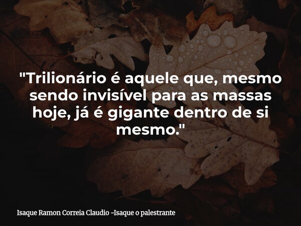 "Trilionário é aquele que, mesmo sendo invisível para as massas hoje, já é gigante dentro de si mesmo."... Frase de Isaque Ramon Correia Claudio -Isaque o palestrante.