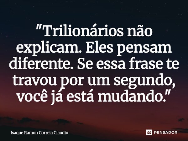 ⁠"Trilionários não explicam. Eles pensam diferente. Se essa frase te travou por um segundo, você já está mudando."... Frase de Isaque Ramon Correia Claudio.