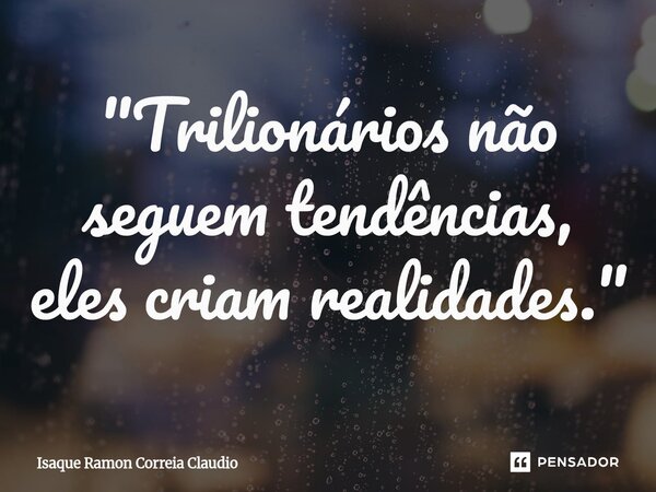 ⁠"Trilionários não seguem tendências, eles criam realidades."... Frase de Isaque Ramon Correia Claudio.