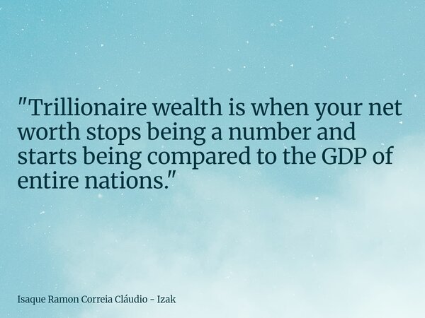 ​"Trillionaire wealth is when your net worth stops being a number and starts being compared to the GDP of entire nations."... Frase de Isaque Ramon Correia Cláudio - Izak.