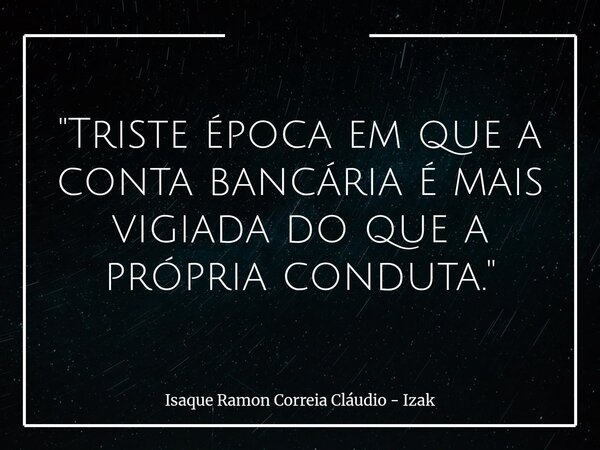 "Triste época em que a conta bancária é mais vigiada do que a própria conduta."... Frase de Isaque Ramon Correia Cláudio - Izak.