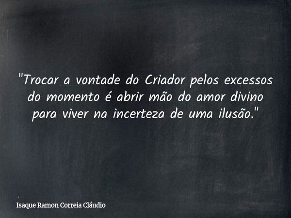 "Trocar a vontade do Criador pelos excessos do momento é abrir mão do amor divino para viver na incerteza de uma ilusão."... Frase de Isaque Ramon Correia Cláudio.