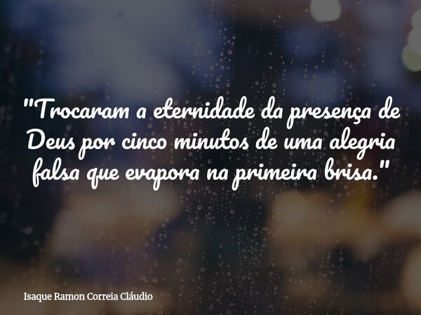"Trocaram a eternidade da presença de Deus por cinco minutos de uma alegria falsa que evapora na primeira brisa."... Frase de Isaque Ramon Correia Cláudio.