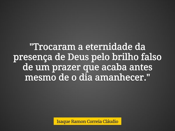 "Trocaram a eternidade da presença de Deus pelo brilho falso de um prazer que acaba antes mesmo de o dia amanhecer."... Frase de Isaque Ramon Correia Cláudio.