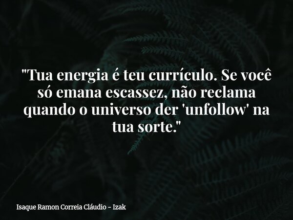 "Tua energia é teu currículo. Se você só emana escassez, não reclama quando o universo der 'unfollow' na tua sorte."... Frase de Isaque Ramon Correia Cláudio - Izak.