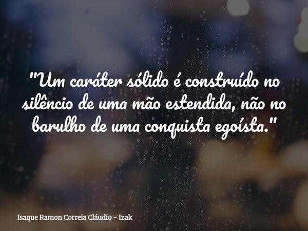 "Um caráter sólido é construído no silêncio de uma mão estendida, não no barulho de uma conquista egoísta."... Frase de Isaque Ramon Correia Cláudio - Izak.