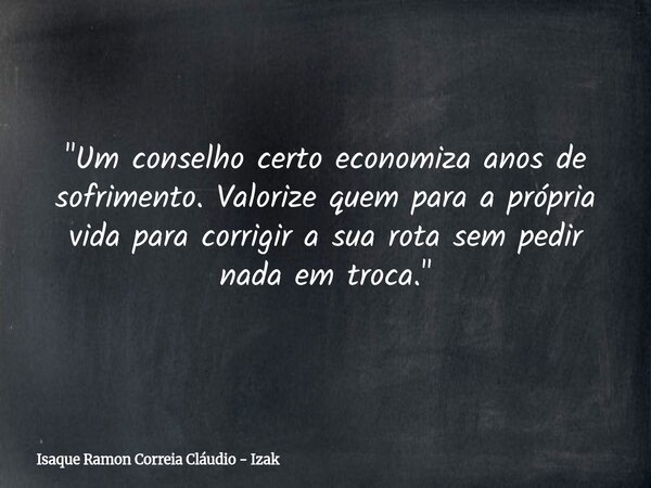 "Um conselho certo economiza anos de sofrimento. Valorize quem para a própria vida para corrigir a sua rota sem pedir nada em troca."... Frase de Isaque Ramon Correia Cláudio - Izak.
