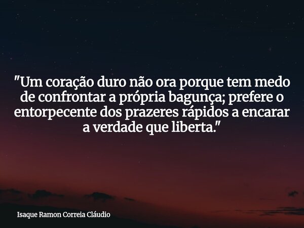 "Um coração duro não ora porque tem medo de confrontar a própria bagunça; prefere o entorpecente dos prazeres rápidos a encarar a verdade que liberta.&quot... Frase de Isaque Ramon Correia Cláudio.