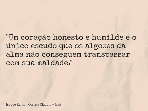 "Um coração honesto e humilde é o único escudo que os algozes da alma não conseguem transpassar com sua maldade."... Frase de Isaque Ramon Correia Cláudio - Izak.