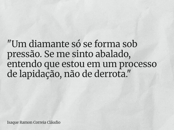 "Um diamante só se forma sob pressão. Se me sinto abalado, entendo que estou em um processo de lapidação, não de derrota."... Frase de Isaque Ramon Correia Cláudio.