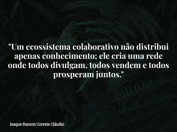 "Um ecossistema colaborativo não distribui apenas conhecimento; ele cria uma rede onde todos divulgam, todos vendem e todos prosperam juntos."... Frase de Isaque Ramon Correia Cláudio.