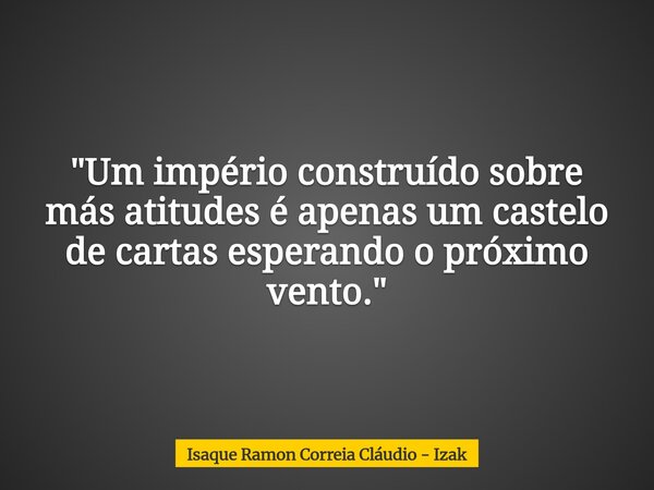 "Um império construído sobre más atitudes é apenas um castelo de cartas esperando o próximo vento."... Frase de Isaque Ramon Correia Cláudio - Izak.