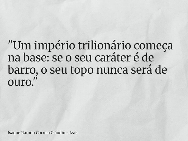 "Um império trilionário começa na base: se o seu caráter é de barro, o seu topo nunca será de ouro."... Frase de Isaque Ramon Correia Cláudio - Izak.