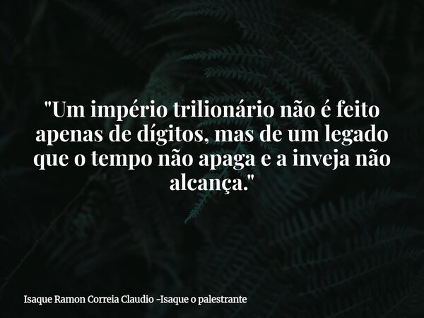 "Um império trilionário não é feito apenas de dígitos, mas de um legado que o tempo não apaga e a inveja não alcança."... Frase de Isaque Ramon Correia Claudio -Isaque o palestrante.