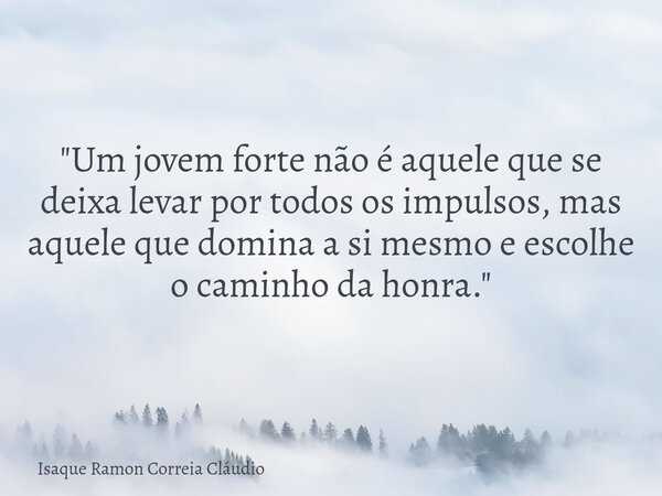 "Um jovem forte não é aquele que se deixa levar por todos os impulsos, mas aquele que domina a si mesmo e escolhe o caminho da honra."... Frase de Isaque Ramon Correia Cláudio.