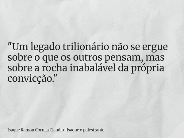 "Um legado trilionário não se ergue sobre o que os outros pensam, mas sobre a rocha inabalável da própria convicção."... Frase de Isaque Ramon Correia Claudio -Isaque o palestrante.