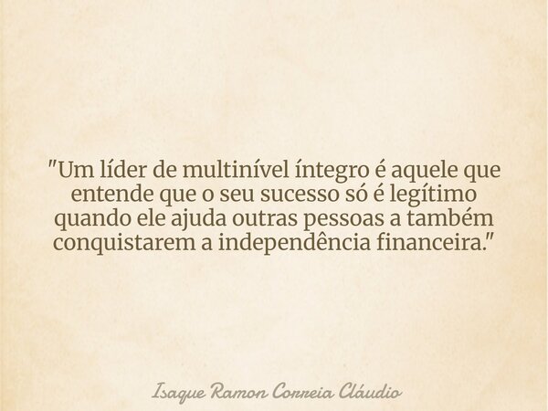 "Um líder de multinível íntegro é aquele que entende que o seu sucesso só é legítimo quando ele ajuda outras pessoas a também conquistarem a independência ... Frase de Isaque Ramon Correia Cláudio.