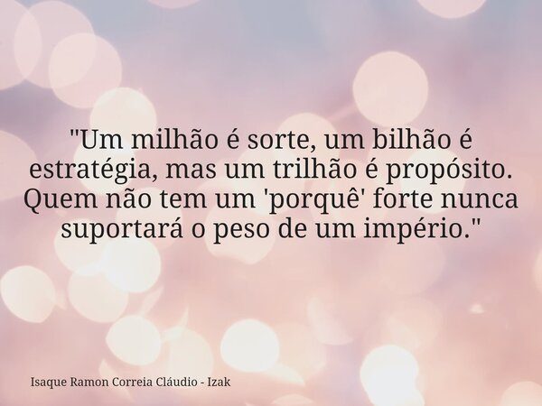 "Um milhão é sorte, um bilhão é estratégia, mas um trilhão é propósito. Quem não tem um 'porquê' forte nunca suportará o peso de um império."... Frase de Isaque Ramon Correia Cláudio - Izak.