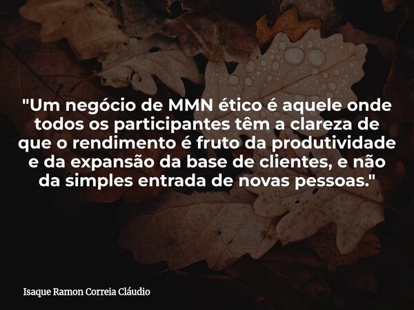"Um negócio de MMN ético é aquele onde todos os participantes têm a clareza de que o rendimento é fruto da produtividade e da expansão da base de clientes,... Frase de Isaque Ramon Correia Cláudio.