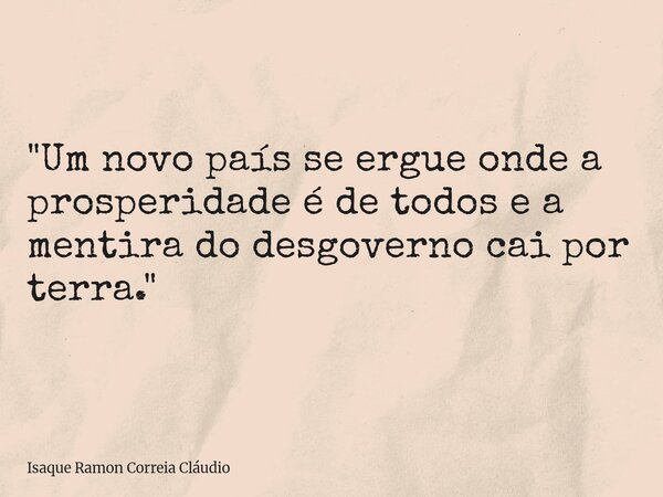 "Um novo país se ergue onde a prosperidade é de todos e a mentira do desgoverno cai por terra."... Frase de Isaque Ramon Correia Cláudio.