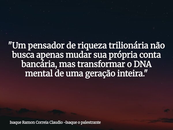 "Um pensador de riqueza trilionária não busca apenas mudar sua própria conta bancária, mas transformar o DNA mental de uma geração inteira."... Frase de Isaque Ramon Correia Claudio -Isaque o palestrante.