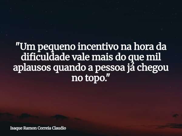 "Um pequeno incentivo na hora da dificuldade vale mais do que mil aplausos quando a pessoa já chegou no topo."... Frase de Isaque Ramon Correia Claudio.