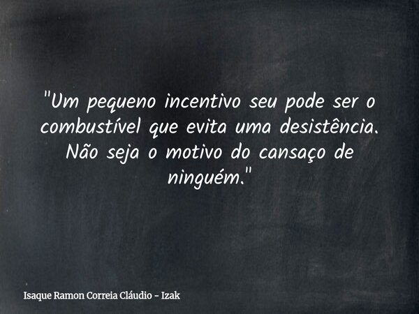 ​"Um pequeno incentivo seu pode ser o combustível que evita uma desistência. Não seja o motivo do cansaço de ninguém."... Frase de Isaque Ramon Correia Cláudio - Izak.