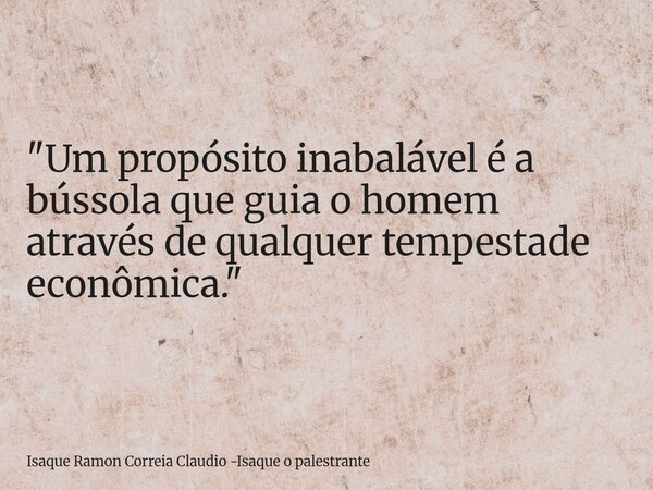 "Um propósito inabalável é a bússola que guia o homem através de qualquer tempestade econômica."... Frase de Isaque Ramon Correia Claudio -Isaque o palestrante.