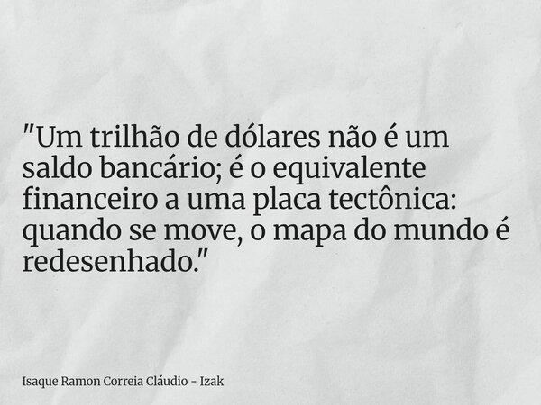 "Um trilhão de dólares não é um saldo bancário; é o equivalente financeiro a uma placa tectônica: quando se move, o mapa do mundo é redesenhado."... Frase de Isaque Ramon Correia Cláudio - Izak.