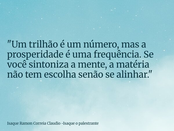 "Um trilhão é um número, mas a prosperidade é uma frequência. Se você sintoniza a mente, a matéria não tem escolha senão se alinhar."... Frase de Isaque Ramon Correia Claudio -Isaque o palestrante.