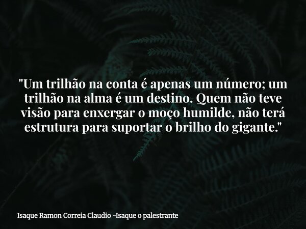 "Um trilhão na conta é apenas um número; um trilhão na alma é um destino. Quem não teve visão para enxergar o moço humilde, não terá estrutura para suporta... Frase de Isaque Ramon Correia Claudio -Isaque o palestrante.