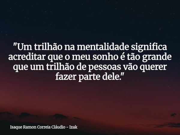 ​"Um trilhão na mentalidade significa acreditar que o meu sonho é tão grande que um trilhão de pessoas vão querer fazer parte dele."... Frase de Isaque Ramon Correia Cláudio - Izak.