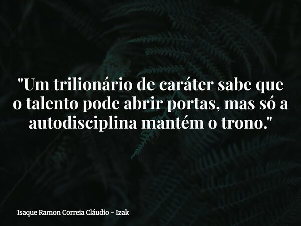 "Um trilionário de caráter sabe que o talento pode abrir portas, mas só a autodisciplina mantém o trono."... Frase de Isaque Ramon Correia Cláudio - Izak.