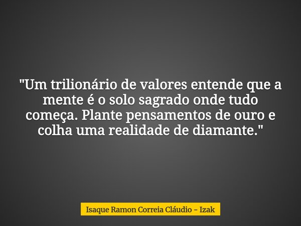 "Um trilionário de valores entende que a mente é o solo sagrado onde tudo começa. Plante pensamentos de ouro e colha uma realidade de diamante."... Frase de Isaque Ramon Correia Cláudio - Izak.