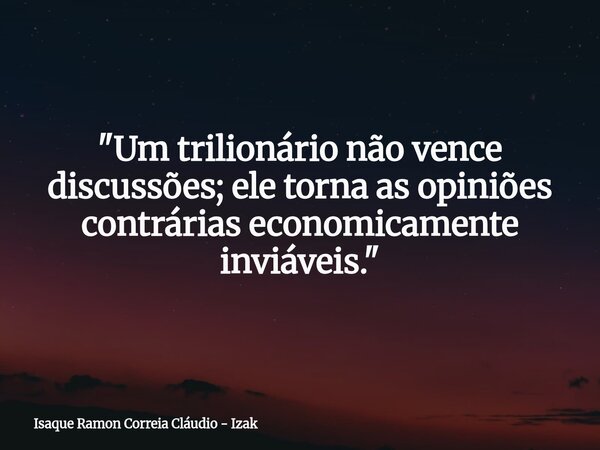 ​"Um trilionário não vence discussões; ele torna as opiniões contrárias economicamente inviáveis."... Frase de Isaque Ramon Correia Cláudio - Izak.