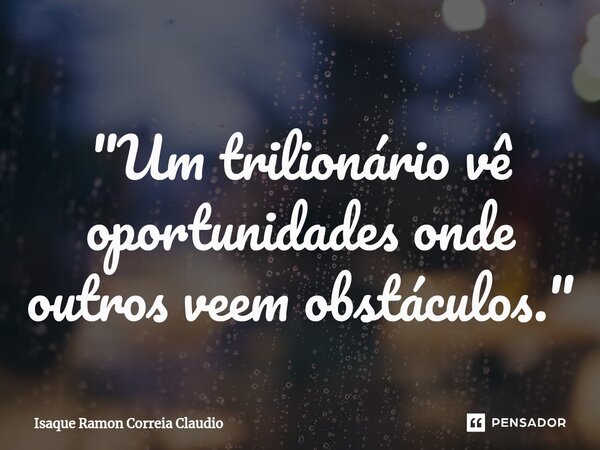 ⁠"Um trilionário vê oportunidades onde outros veem obstáculos."... Frase de Isaque Ramon Correia Claudio.