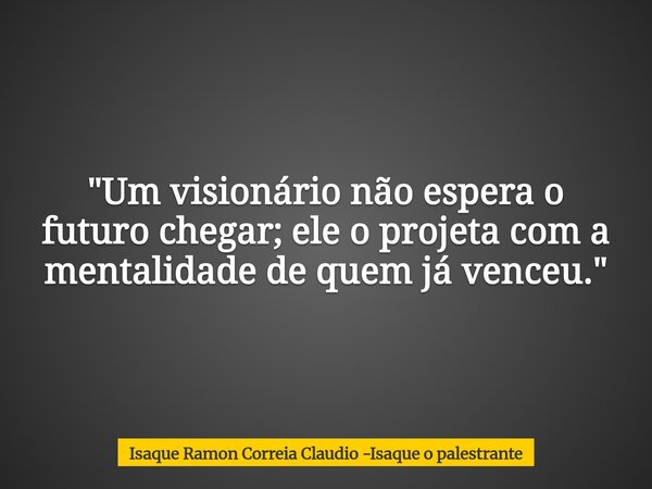 "Um visionário não espera o futuro chegar; ele o projeta com a mentalidade de quem já venceu."... Frase de Isaque Ramon Correia Claudio -Isaque o palestrante.