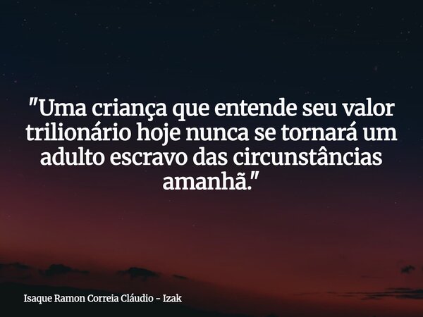 "Uma criança que entende seu valor trilionário hoje nunca se tornará um adulto escravo das circunstâncias amanhã."... Frase de Isaque Ramon Correia Cláudio - Izak.