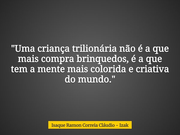 ​"Uma criança trilionária não é a que mais compra brinquedos, é a que tem a mente mais colorida e criativa do mundo."... Frase de Isaque Ramon Correia Cláudio - Izak.