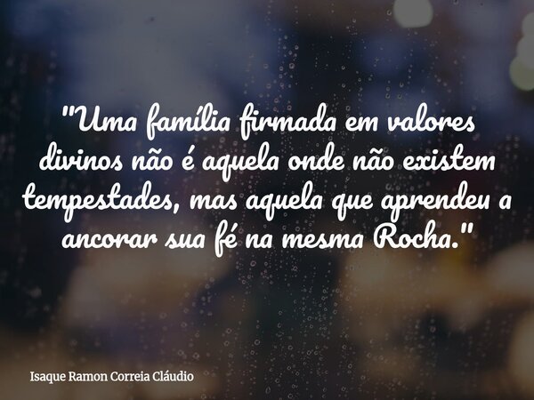 "Uma família firmada em valores divinos não é aquela onde não existem tempestades, mas aquela que aprendeu a ancorar sua fé na mesma Rocha."... Frase de Isaque Ramon Correia Cláudio.