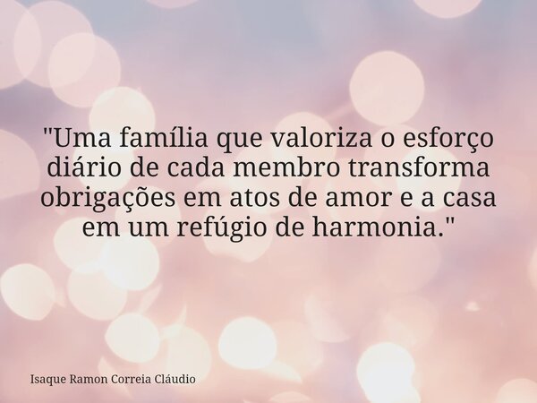 "Uma família que valoriza o esforço diário de cada membro transforma obrigações em atos de amor e a casa em um refúgio de harmonia."... Frase de Isaque Ramon Correia Cláudio.