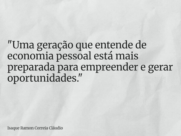 "Uma geração que entende de economia pessoal está mais preparada para empreender e gerar oportunidades."... Frase de Isaque Ramon Correia Cláudio.