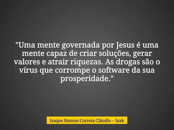 "Uma mente governada por Jesus é uma mente capaz de criar soluções, gerar valores e atrair riquezas. As drogas são o vírus que corrompe o software da sua p... Frase de Isaque Ramon Correia Cláudio - Izak.